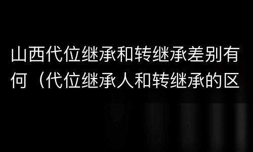 山西代位继承和转继承差别有何（代位继承人和转继承的区别）
