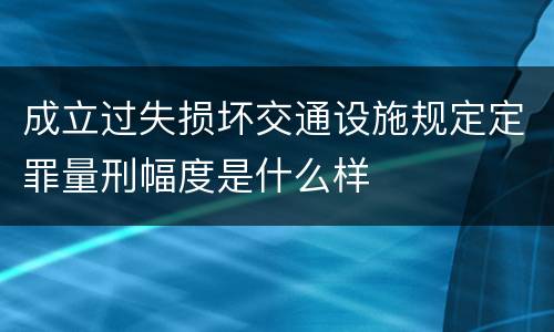 成立过失损坏交通设施规定定罪量刑幅度是什么样
