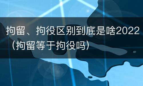 拘留、拘役区别到底是啥2022（拘留等于拘役吗）