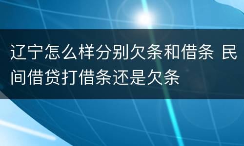 辽宁怎么样分别欠条和借条 民间借贷打借条还是欠条