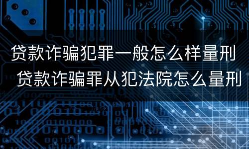 贷款诈骗犯罪一般怎么样量刑 贷款诈骗罪从犯法院怎么量刑
