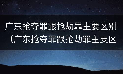 广东抢夺罪跟抢劫罪主要区别（广东抢夺罪跟抢劫罪主要区别是什么）