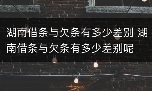湖南借条与欠条有多少差别 湖南借条与欠条有多少差别呢