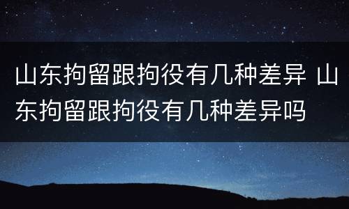 山东拘留跟拘役有几种差异 山东拘留跟拘役有几种差异吗