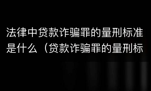 法律中贷款诈骗罪的量刑标准是什么（贷款诈骗罪的量刑标准:贷款诈骗罪的刑罚规定）