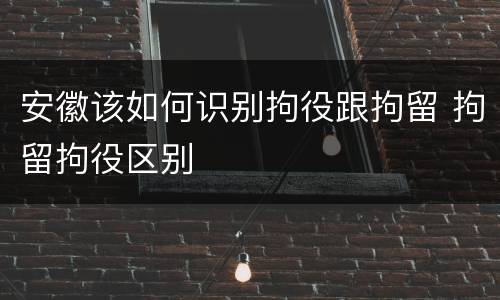 安徽该如何识别拘役跟拘留 拘留拘役区别