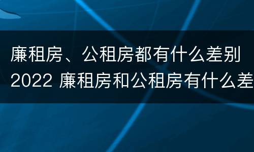 廉租房、公租房都有什么差别2022 廉租房和公租房有什么差别