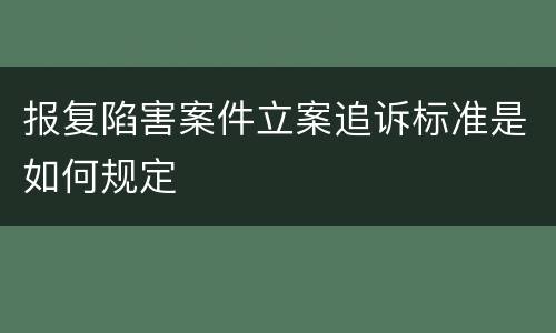 报复陷害案件立案追诉标准是如何规定