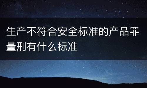生产不符合安全标准的产品罪量刑有什么标准