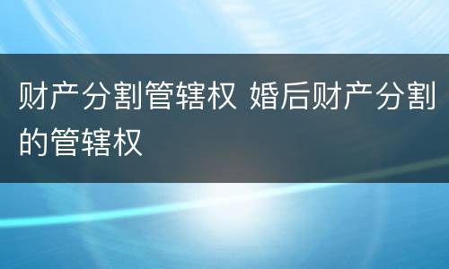 财产分割管辖权 婚后财产分割的管辖权