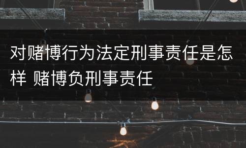 对赌博行为法定刑事责任是怎样 赌博负刑事责任