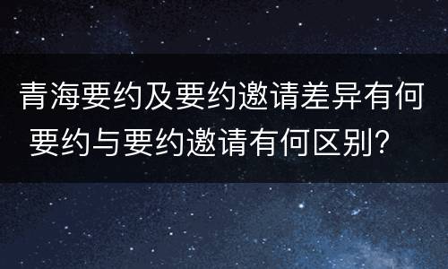 青海要约及要约邀请差异有何 要约与要约邀请有何区别?