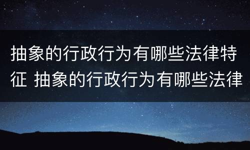 抽象的行政行为有哪些法律特征 抽象的行政行为有哪些法律特征呢