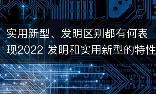 实用新型、发明区别都有何表现2022 发明和实用新型的特性