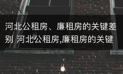 河北公租房、廉租房的关键差别 河北公租房,廉租房的关键差别是什么