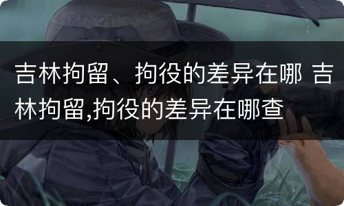 吉林拘留、拘役的差异在哪 吉林拘留,拘役的差异在哪查