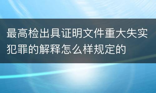 最高检出具证明文件重大失实犯罪的解释怎么样规定的