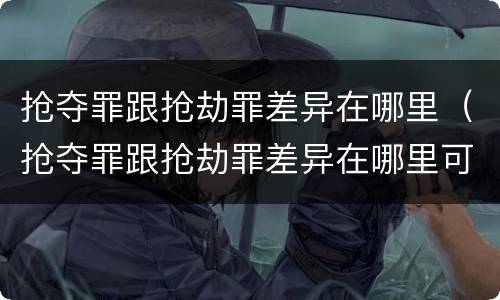 抢夺罪跟抢劫罪差异在哪里（抢夺罪跟抢劫罪差异在哪里可以查到）