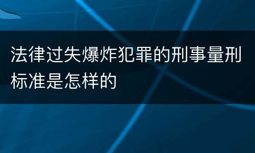 法律过失爆炸犯罪的刑事量刑标准是怎样的