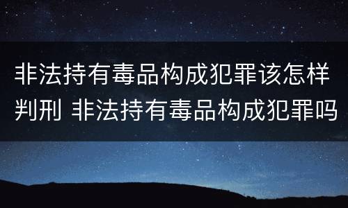 非法持有毒品构成犯罪该怎样判刑 非法持有毒品构成犯罪吗