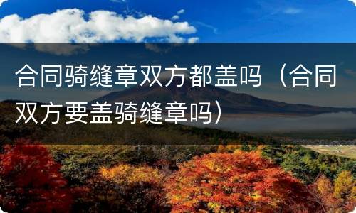 合同骑缝章双方都盖吗(合同双方要盖骑缝章吗)