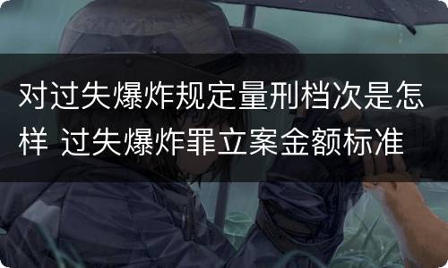 对过失爆炸规定量刑档次是怎样 过失爆炸罪立案金额标准