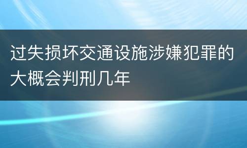 过失损坏交通设施涉嫌犯罪的大概会判刑几年