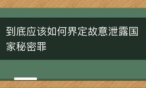 到底应该如何界定故意泄露国家秘密罪