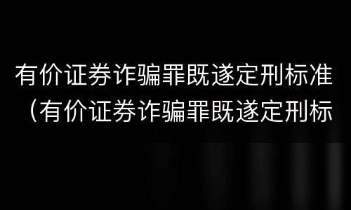 有价证券诈骗罪既遂定刑标准（有价证券诈骗罪既遂定刑标准是多少）