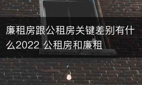 廉租房跟公租房关键差别有什么2022 公租房和廉租