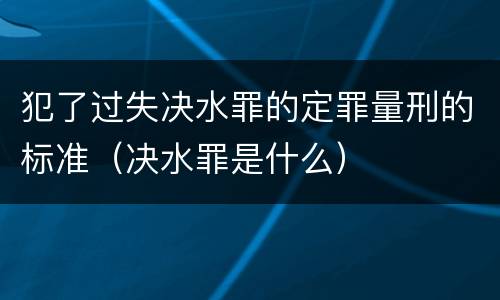 犯了过失决水罪的定罪量刑的标准（决水罪是什么）