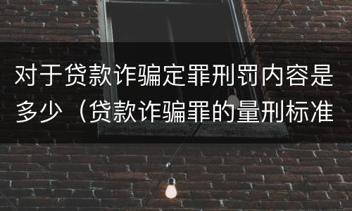 对于贷款诈骗定罪刑罚内容是多少（贷款诈骗罪的量刑标准）
