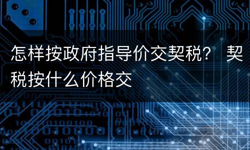 怎样按政府指导价交契税？ 契税按什么价格交