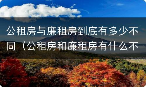 公租房与廉租房到底有多少不同（公租房和廉租房有什么不同?）