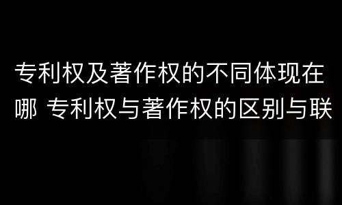 专利权及著作权的不同体现在哪 专利权与著作权的区别与联系