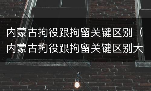 内蒙古拘役跟拘留关键区别（内蒙古拘役跟拘留关键区别大吗）