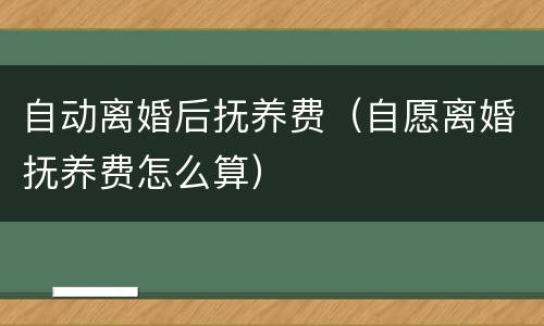 自动离婚后抚养费(自愿离婚抚养费怎么算)