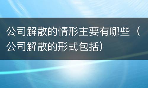 公司解散的情形主要有哪些（公司解散的形式包括）