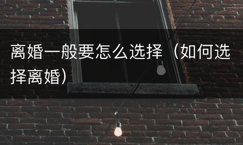 离婚一般要怎么选择（如何选择离婚）