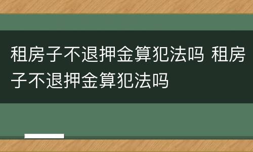 租房子不退押金算犯法吗 租房子不退押金算犯法吗