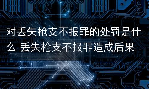 对丢失枪支不报罪的处罚是什么 丢失枪支不报罪造成后果