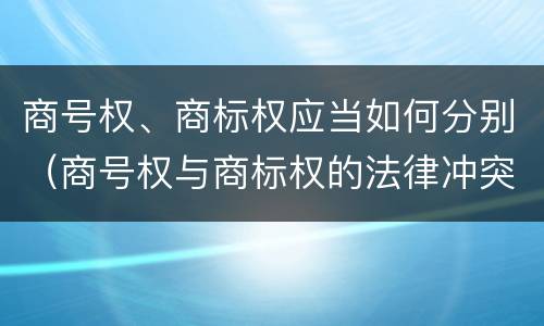 商号权、商标权应当如何分别（商号权与商标权的法律冲突与解决）