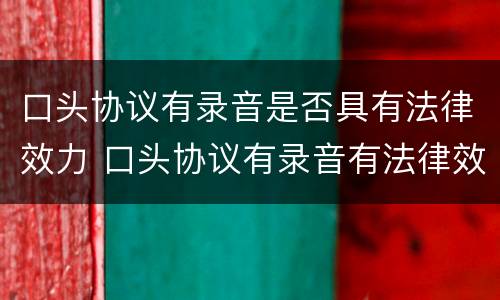 口头协议有录音是否具有法律效力 口头协议有录音有法律效力吗