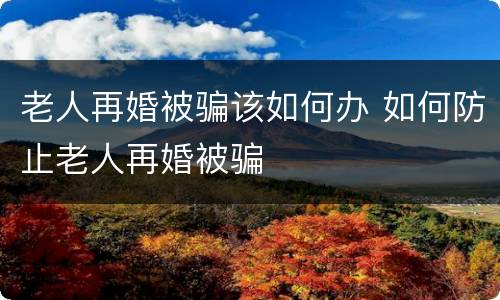 老人再婚被骗该如何办 如何防止老人再婚被骗