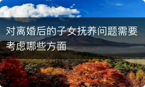 对离婚后的子女抚养问题需要考虑哪些方面