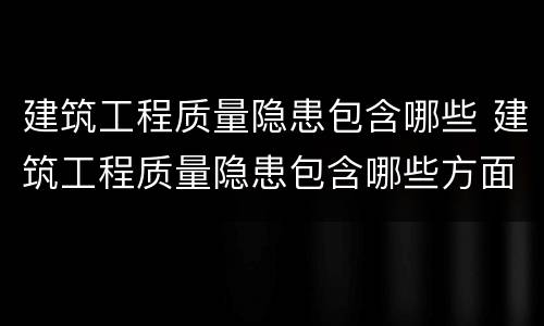 建筑工程质量隐患包含哪些 建筑工程质量隐患包含哪些方面