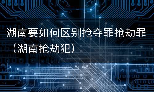 湖南要如何区别抢夺罪抢劫罪（湖南抢劫犯）