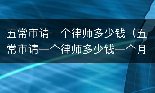 五常市请一个律师多少钱（五常市请一个律师多少钱一个月）