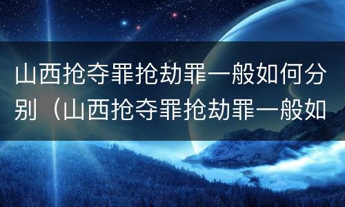 山西抢夺罪抢劫罪一般如何分别（山西抢夺罪抢劫罪一般如何分别判决）