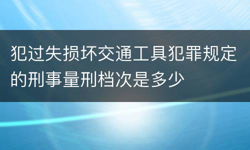 犯过失损坏交通工具犯罪规定的刑事量刑档次是多少